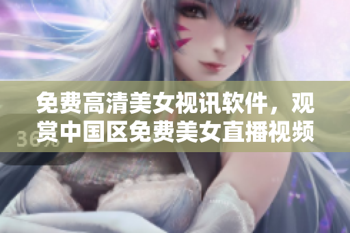 免费高清美女视讯软件，观赏中国区免费美女直播视频