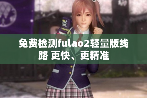 免费检测fulao2轻量版线路 更快、更精准
