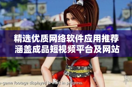 精选优质网络软件应用推荐 涵盖成品短视频平台及网站推荐
