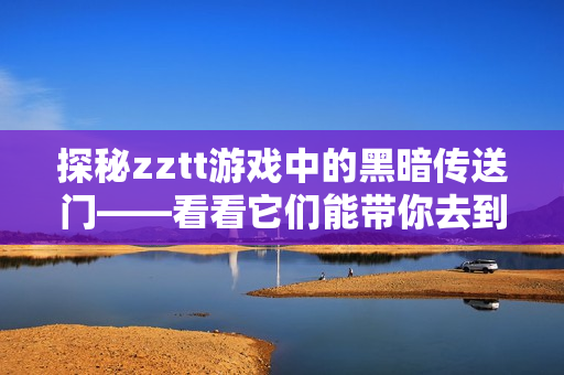 探秘zztt游戏中的黑暗传送门——看看它们能带你去到哪里！