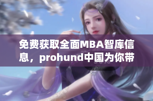 免费获取全面MBA智库信息，prohund中国为你带来的独家服务
