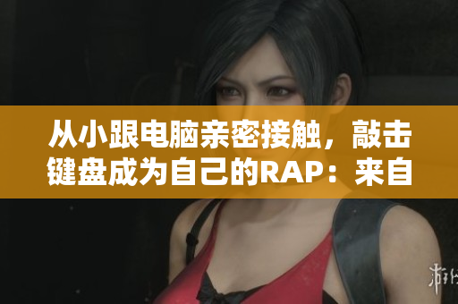 从小跟电脑亲密接触，敲击键盘成为自己的RAP：来自中国的年轻女程序员