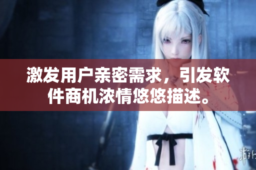 激发用户亲密需求，引发软件商机浓情悠悠描述。