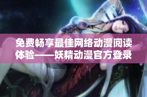 免费畅享最佳网络动漫阅读体验——妖精动漫官方登录页面
