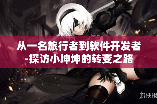 从一名旅行者到软件开发者-探访小坤坤的转变之路