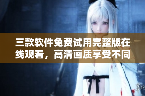 三款软件免费试用完整版在线观看，高清画质享受不同体验