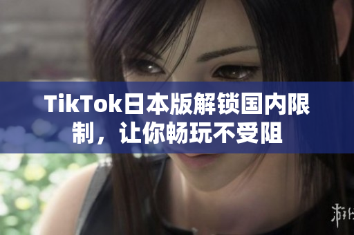TikTok日本版解锁国内限制，让你畅玩不受阻