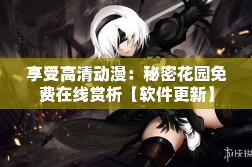 享受高清动漫：秘密花园免费在线赏析【软件更新】