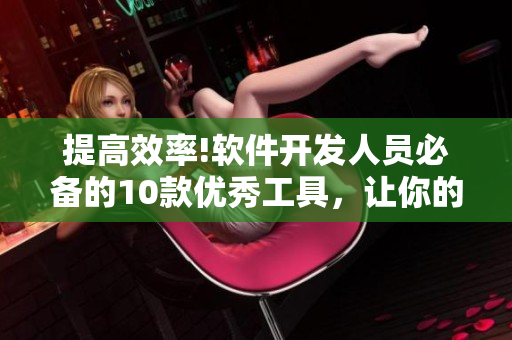 提高效率!软件开发人员必备的10款优秀工具，让你的工作事半功倍