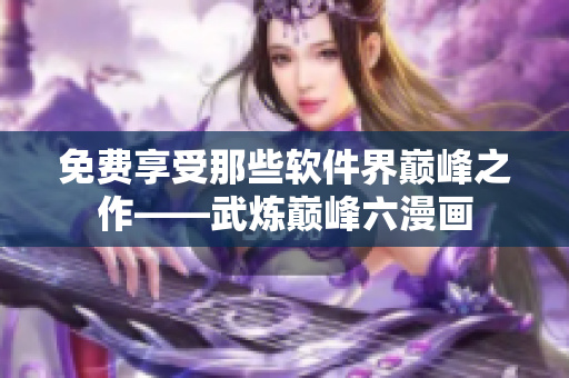 免费享受那些软件界巅峰之作——武炼巅峰六漫画