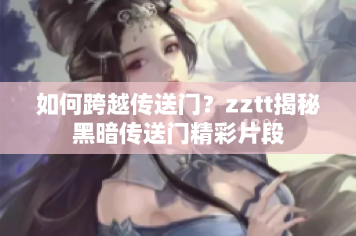如何跨越传送门？zztt揭秘黑暗传送门精彩片段