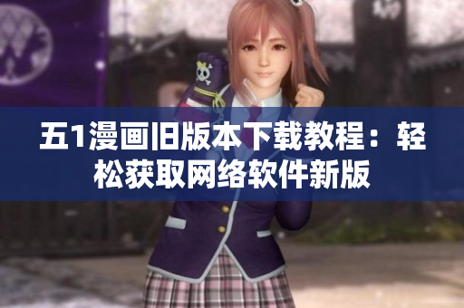 五1漫画旧版本下载教程：轻松获取网络软件新版