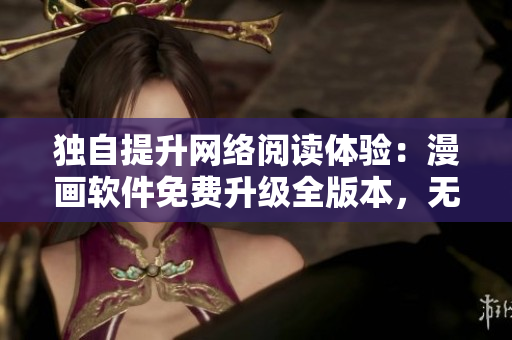 独自提升网络阅读体验：漫画软件免费升级全版本，无需付费观看