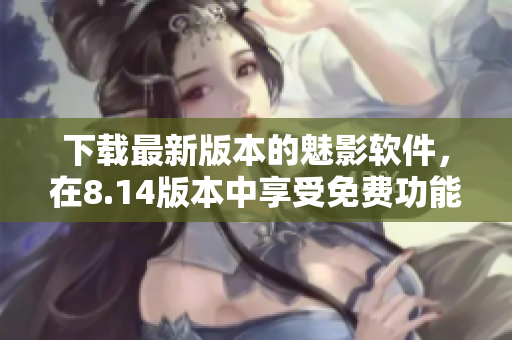 下载最新版本的魅影软件，在8.14版本中享受免费功能的全新体验
