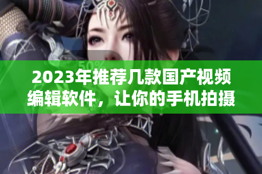 2023年推荐几款国产视频编辑软件，让你的手机拍摄变得更专业