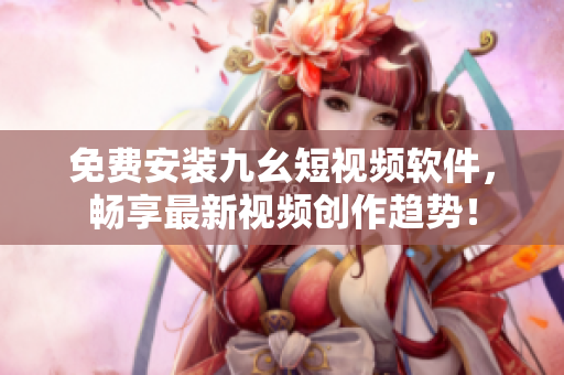 免费安装九幺短视频软件，畅享最新视频创作趋势！
