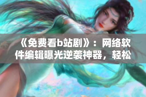 《免费看b站剧》：网络软件编辑曝光逆袭神器，轻松畅享高清在线观影！