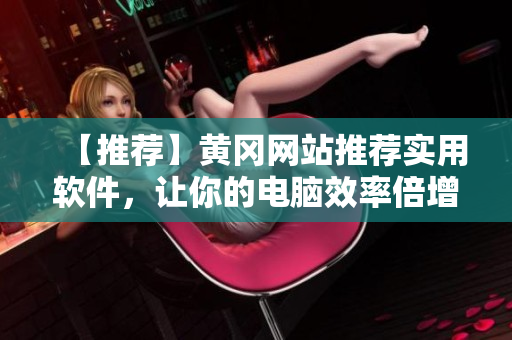 【推荐】黄冈网站推荐实用软件，让你的电脑效率倍增！