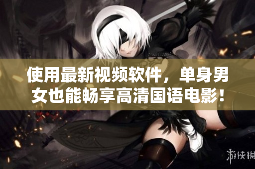 使用最新视频软件，单身男女也能畅享高清国语电影！