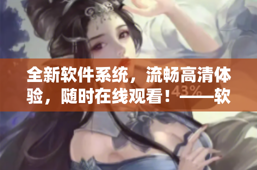 全新软件系统，流畅高清体验，随时在线观看！——软件在线高清观看福利