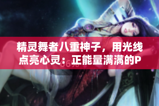 精灵舞者八重神子，用光线点亮心灵：正能量满满的P图展示！