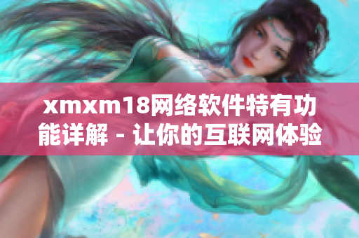 xmxm18网络软件特有功能详解 - 让你的互联网体验更畅快