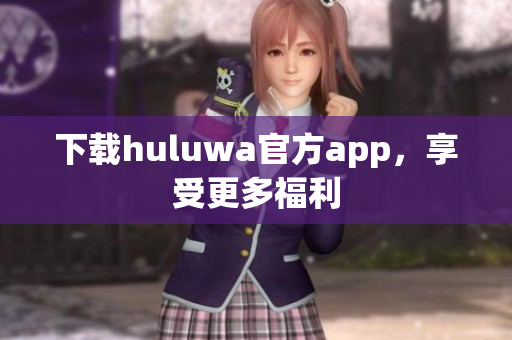 下载huluwa官方app，享受更多福利
