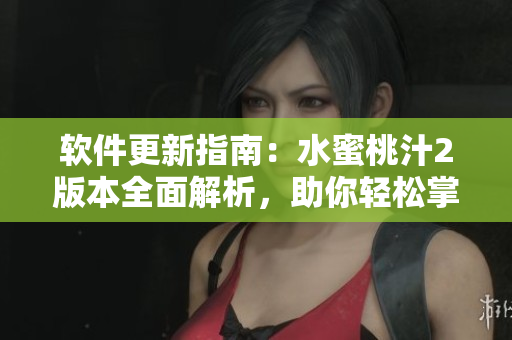 软件更新指南：水蜜桃汁2版本全面解析，助你轻松掌握最新软件功能