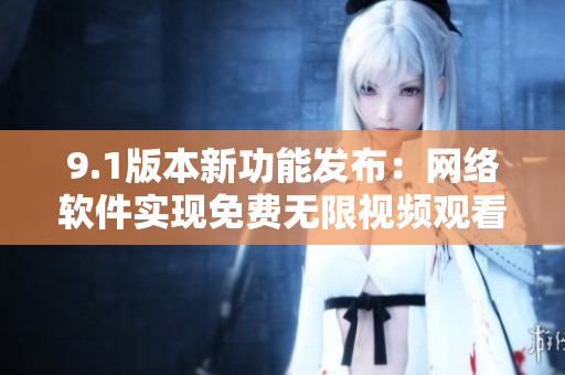 9.1版本新功能发布：网络软件实现免费无限视频观看