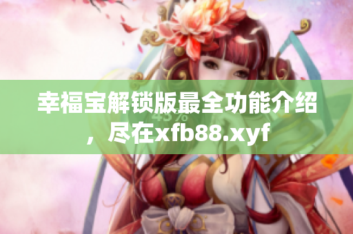 幸福宝解锁版最全功能介绍，尽在xfb88.xyf