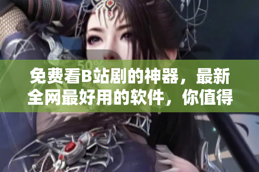 免费看B站剧的神器，最新全网最好用的软件，你值得拥有！