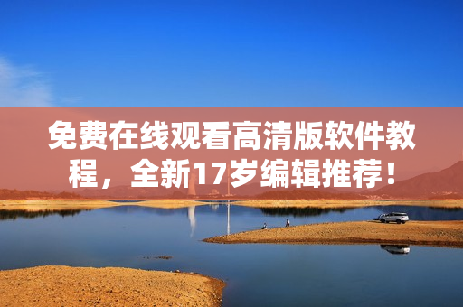 免费在线观看高清版软件教程，全新17岁编辑推荐！