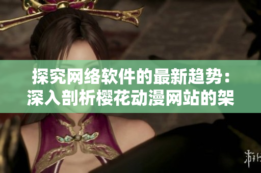 探究网络软件的最新趋势：深入剖析樱花动漫网站的架构与技术