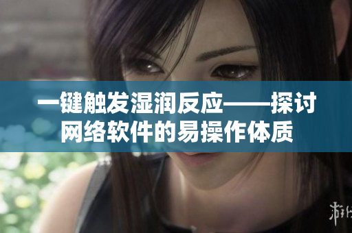 一键触发湿润反应——探讨网络软件的易操作体质