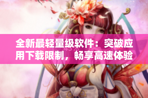 全新最轻量级软件：突破应用下载限制，畅享高速体验