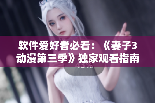 软件爱好者必看：《妻子3动漫第三季》独家观看指南