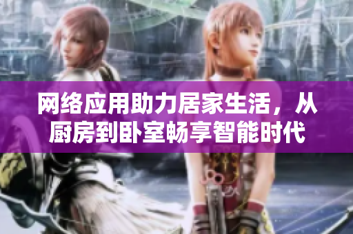 网络应用助力居家生活，从厨房到卧室畅享智能时代