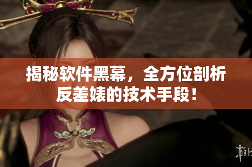 揭秘软件黑幕，全方位剖析反差婊的技术手段！