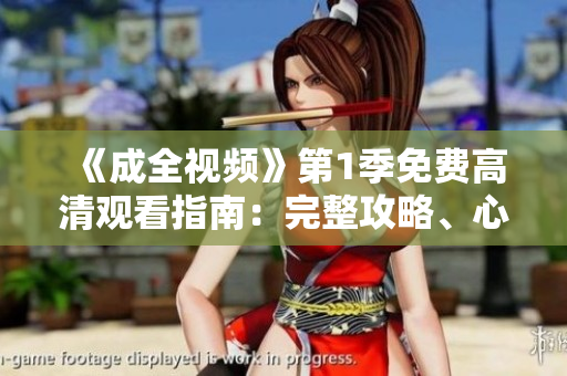 《成全视频》第1季免费高清观看指南：完整攻略、心得感受！