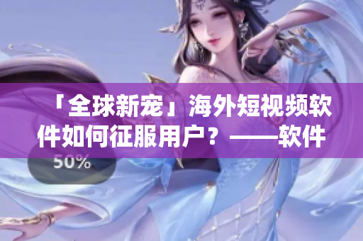 「全球新宠」海外短视频软件如何征服用户？——软件挑战传统视频形式