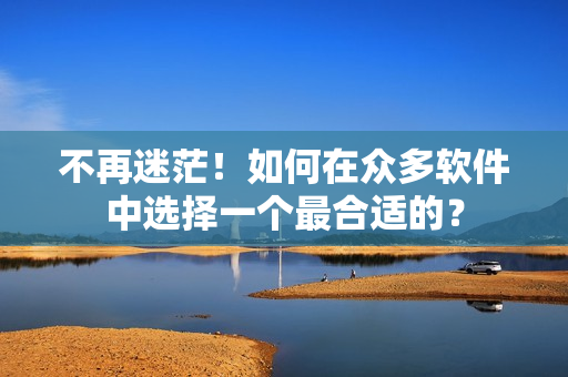 不再迷茫！如何在众多软件中选择一个最合适的？