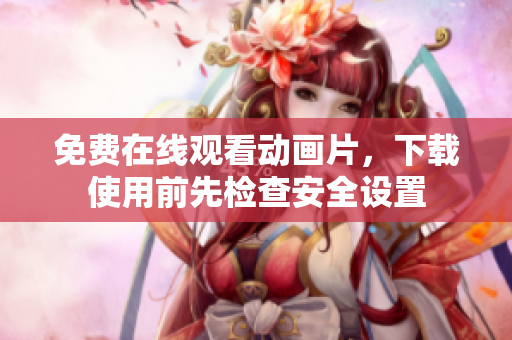 免费在线观看动画片，下载使用前先检查安全设置