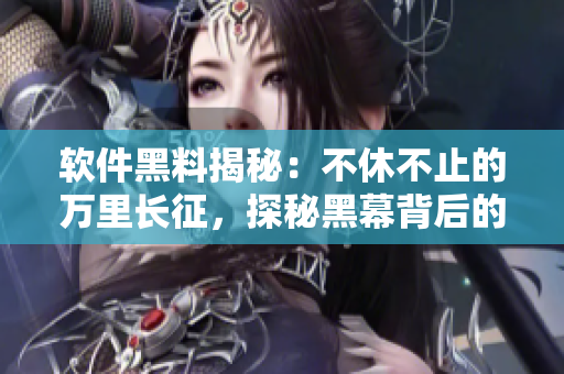 软件黑料揭秘：不休不止的万里长征，探秘黑幕背后的技术秘密