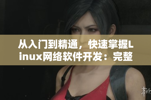 从入门到精通，快速掌握Linux网络软件开发：完整视频教程