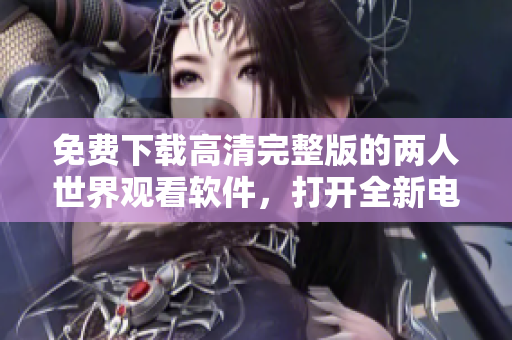 免费下载高清完整版的两人世界观看软件，打开全新电影体验