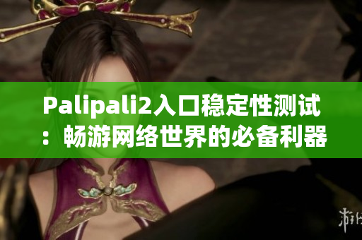 Palipali2入口稳定性测试：畅游网络世界的必备利器