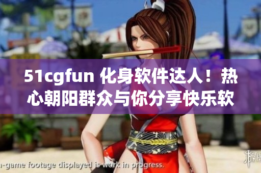 51cgfun 化身软件达人！热心朝阳群众与你分享快乐软件使用心得