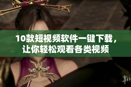 10款短视频软件一键下载，让你轻松观看各类视频