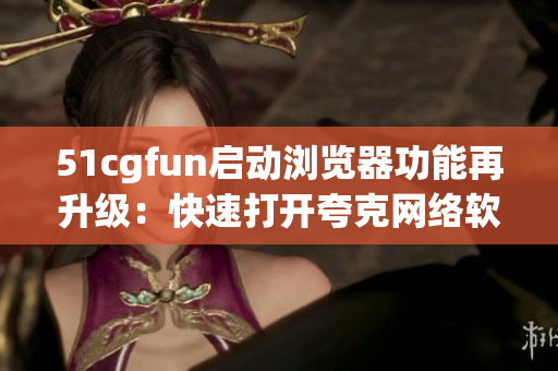 51cgfun启动浏览器功能再升级：快速打开夸克网络软件