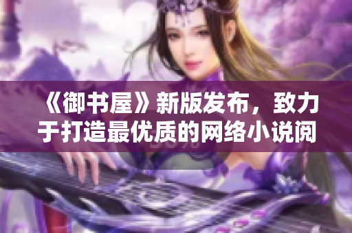 《御书屋》新版发布，致力于打造最优质的网络小说阅读体验